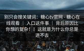 别只会搜关键词：糖心tv官网 - 糖心在线观看 ｜ 入口这件事 ｜ 背后原因比你想的复杂！！这就是为什么你总是进不去