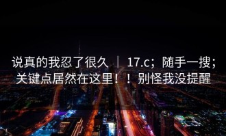 说真的我忍了很久 ｜ 17.c；随手一搜；关键点居然在这里！！别怪我没提醒