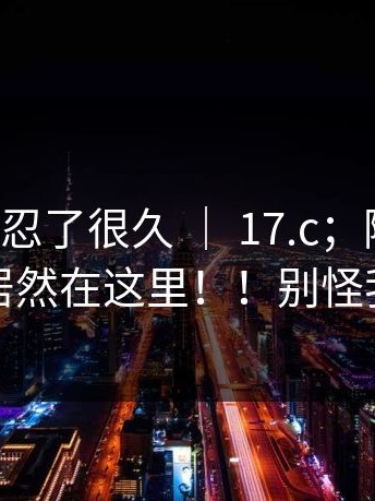 说真的我忍了很久 ｜ 17.c；随手一搜；关键点居然在这里！！别怪我没提醒