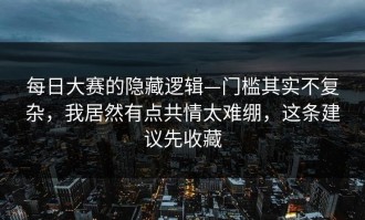 每日大赛的隐藏逻辑—门槛其实不复杂，我居然有点共情太难绷，这条建议先收藏
