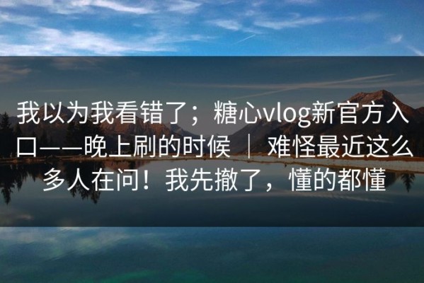 我以为我看错了；糖心vlog新官方入口——晚上刷的时候 ｜ 难怪最近这么多人在问！我先撤了，懂的都懂