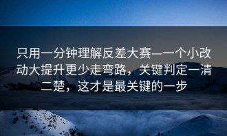 只用一分钟理解反差大赛—一个小改动大提升更少走弯路，关键判定一清二楚，这才是最关键的一步