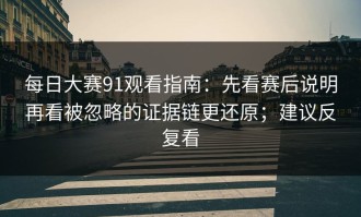 每日大赛91观看指南：先看赛后说明再看被忽略的证据链更还原；建议反复看