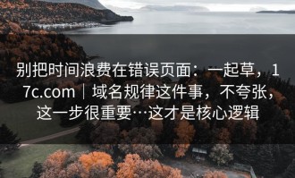 别把时间浪费在错误页面：一起草，17c.com｜域名规律这件事，不夸张，这一步很重要…这才是核心逻辑