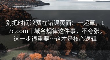 别把时间浪费在错误页面：一起草，17c.com｜域名规律这件事，不夸张，这一步很重要…这才是核心逻辑