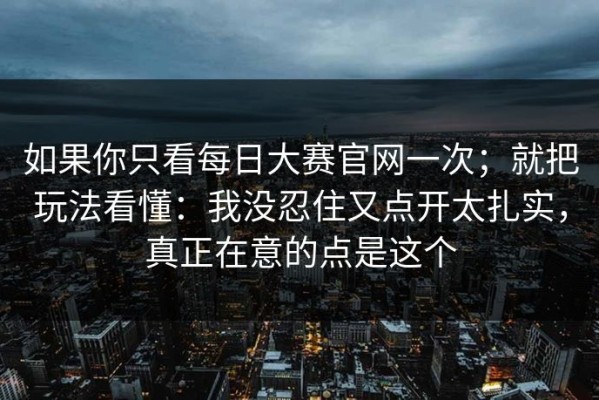 如果你只看每日大赛官网一次；就把玩法看懂：我没忍住又点开太扎实，真正在意的点是这个