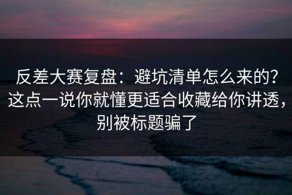 反差大赛复盘：避坑清单怎么来的？这点一说你就懂更适合收藏给你讲透，别被标题骗了