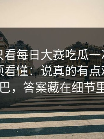 如果你只看每日大赛吃瓜一次，就把注意事项看懂：说真的有点难受太拧巴，答案藏在细节里