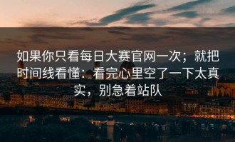 如果你只看每日大赛官网一次；就把时间线看懂：看完心里空了一下太真实，别急着站队