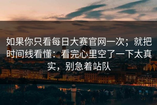 如果你只看每日大赛官网一次；就把时间线看懂：看完心里空了一下太真实，别急着站队