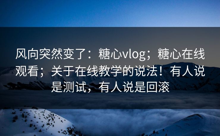 风向突然变了：糖心vlog；糖心在线观看；关于在线教学的说法！有人说是测试，有人说是回滚