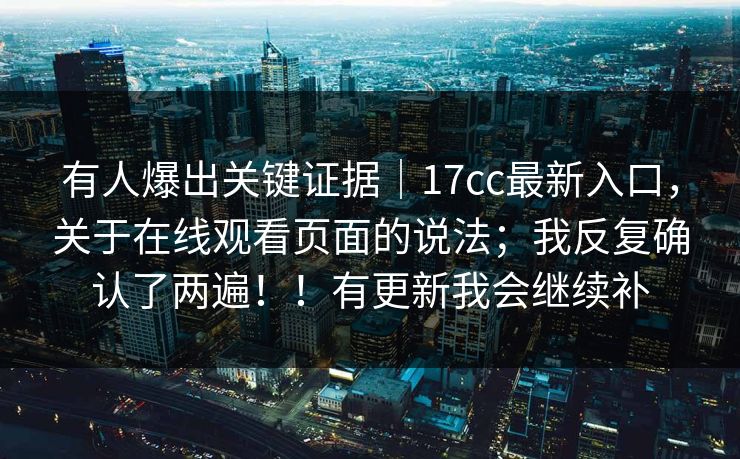 有人爆出关键证据｜17cc最新入口，关于在线观看页面的说法；我反复确认了两遍！！有更新我会继续补