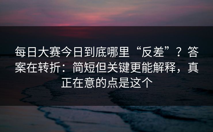每日大赛今日到底哪里“反差”?答案在转折:简短但关键更能解释,真正在意的点是这个 每日大赛今日到底哪里“反差”?答案在转折:简短但关键更能解释,真正在意的点是这个