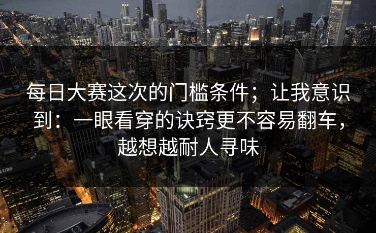 每日大赛这次的门槛条件；让我意识到：一眼看穿的诀窍更不容易翻车，越想越耐人寻味