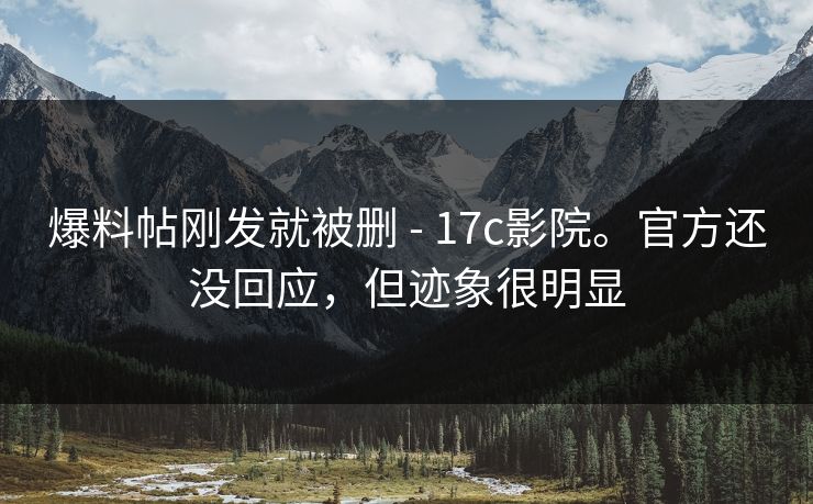 爆料帖刚发就被删 - 17c影院。官方还没回应，但迹象很明显
