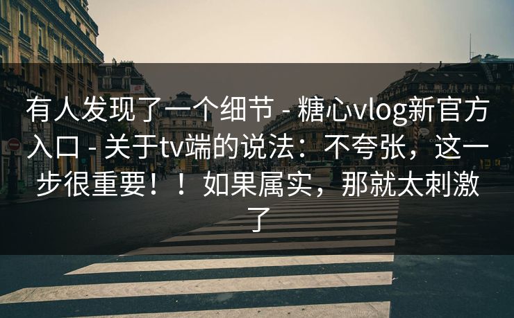 有人发现了一个细节 - 糖心vlog新官方入口 - 关于tv端的说法：不夸张，这一步很重要！！如果属实，那就太刺激了