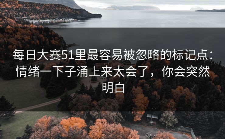 每日大赛51里最容易被忽略的标记点:情绪一下子涌上来太会了,你会突然明白 每日大赛51里最容易被忽略的标记点:情绪一下子涌上来太会了,你会突然明白