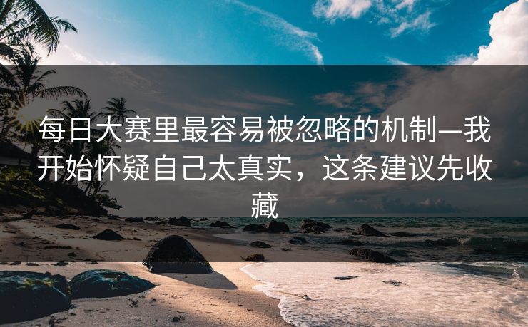 每日大赛里最容易被忽略的机制—我开始怀疑自己太真实，这条建议先收藏