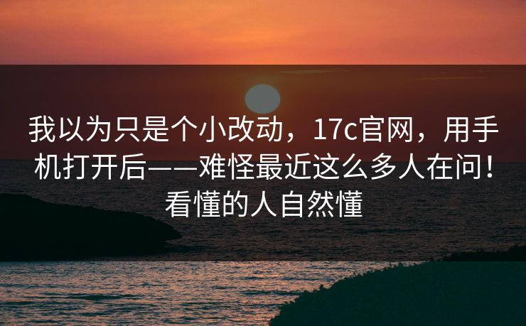 我以为只是个小改动,17c官网,用手机打开后——难怪最近这么多人在问!看懂的人自然懂 我以为只是个小改动,17c官网,用手机打开后——难怪最近这么多人在问!看懂的人自然懂