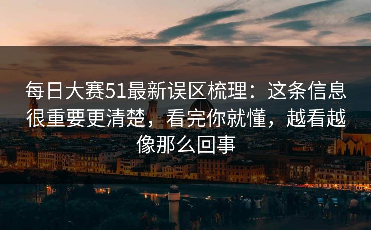 每日大赛51最新误区梳理:这条信息很重要更清楚,看完你就懂,越看越像那么回事 每日大赛51最新误区梳理:这条信息很重要更清楚,看完你就懂,越看越像那么回事