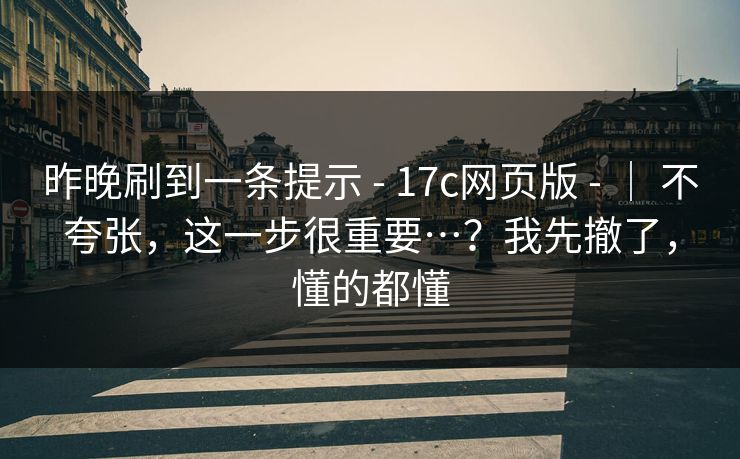 昨晚刷到一条提示 - 17c网页版 - | 不夸张,这一步很重要…?我先撤了,懂的都懂 昨晚刷到一条提示 - 17c网页版 - | 不夸张,这一步很重要…?我先撤了,懂的都懂