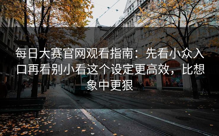 每日大赛官网观看指南：先看小众入口再看别小看这个设定更高效，比想象中更狠