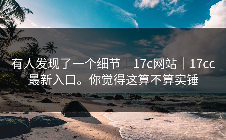 有人发现了一个细节|17c网站|17cc最新入口。你觉得这算不算实锤 有人发现了一个细节|17c网站|17cc最新入口。你觉得这算不算实锤
