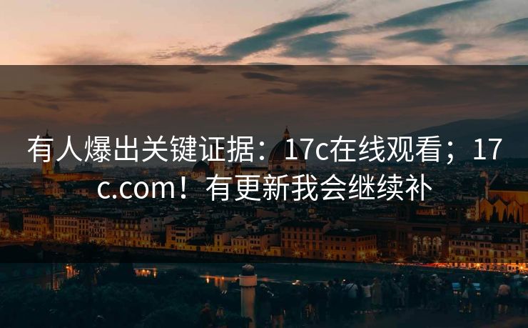 有人爆出关键证据:17c在线观看;17c.com!有更新我会继续补 有人爆出关键证据:17c在线观看;17c.com!有更新我会继续补