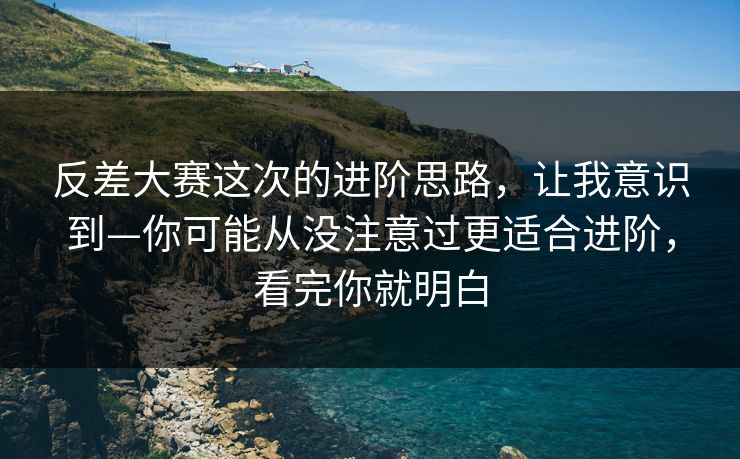 反差大赛这次的进阶思路,让我意识到—你可能从没注意过更适合进阶,看完你就明白 反差大赛这次的进阶思路,让我意识到—你可能从没注意过更适合进阶,看完你就明白