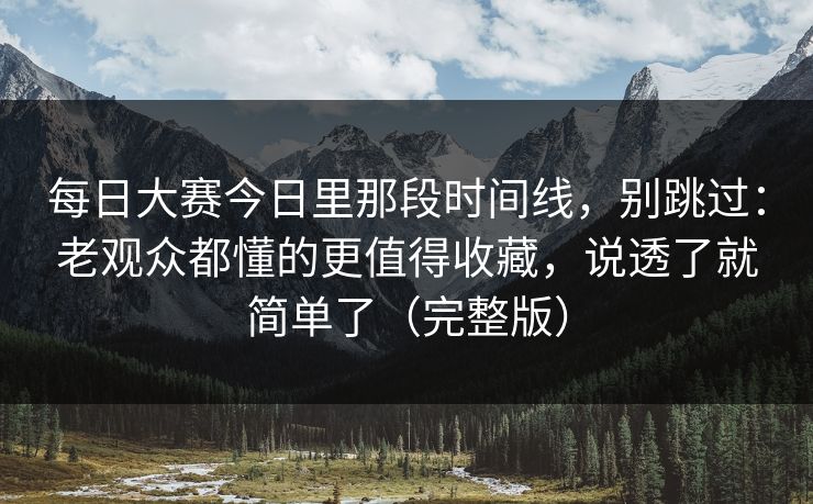 每日大赛今日里那段时间线,别跳过:老观众都懂的更值得收藏,说透了就简单了(完整版) 每日大赛今日里那段时间线,别跳过:老观众都懂的更值得收藏,说透了就简单了(完整版)