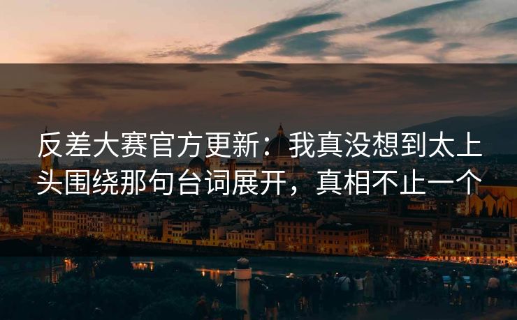 反差大赛官方更新:我真没想到太上头围绕那句台词展开,真相不止一个 反差大赛官方更新:我真没想到太上头围绕那句台词展开,真相不止一个
