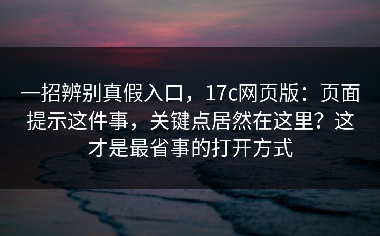 一招辨别真假入口,17c网页版:页面提示这件事,关键点居然在这里?这才是最省事的打开方式 一招辨别真假入口,17c网页版:页面提示这件事,关键点居然在这里?这才是最省事的打开方式