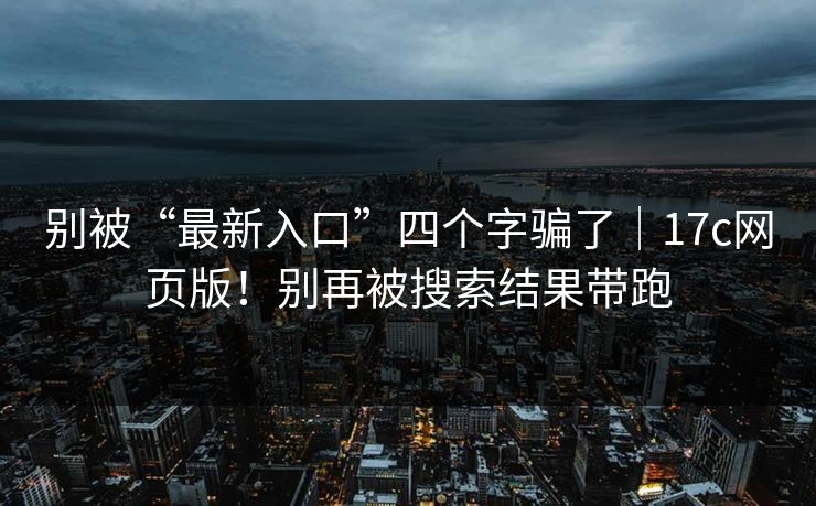 别被“最新入口”四个字骗了|17c网页版!别再被搜索结果带跑 别被“最新入口”四个字骗了|17c网页版!别再被搜索结果带跑