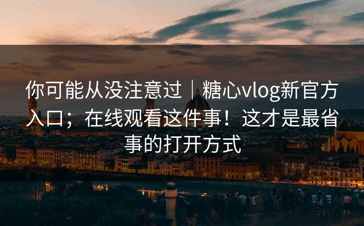 你可能从没注意过|糖心vlog新官方入口;在线观看这件事!这才是最省事的打开方式 你可能从没注意过|糖心vlog新官方入口;在线观看这件事!这才是最省事的打开方式