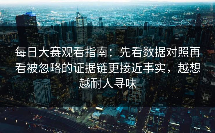 每日大赛观看指南:先看数据对照再看被忽略的证据链更接近事实,越想越耐人寻味 每日大赛观看指南:先看数据对照再看被忽略的证据链更接近事实,越想越耐人寻味