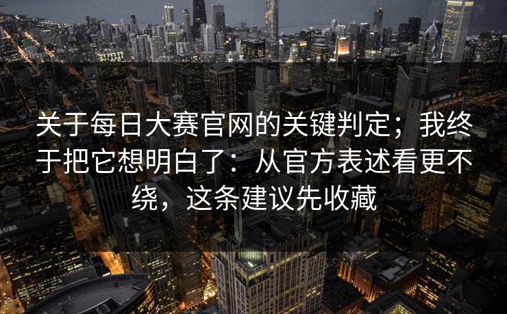 关于每日大赛官网的关键判定;我终于把它想明白了:从官方表述看更不绕,这条建议先收藏 关于每日大赛官网的关键判定;我终于把它想明白了:从官方表述看更不绕,这条建议先收藏
