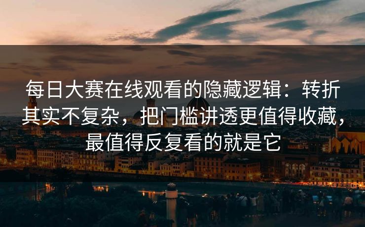 每日大赛在线观看的隐藏逻辑：转折其实不复杂，把门槛讲透更值得收藏，最值得反复看的就是它