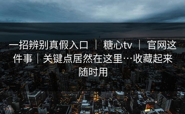 一招辨别真假入口 | 糖心tv | 官网这件事|关键点居然在这里…收藏起来随时用 一招辨别真假入口 | 糖心tv | 官网这件事|关键点居然在这里…收藏起来随时用