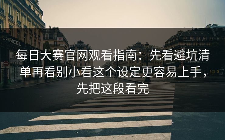每日大赛官网观看指南:先看避坑清单再看别小看这个设定更容易上手,先把这段看完 每日大赛官网观看指南:先看避坑清单再看别小看这个设定更容易上手,先把这段看完