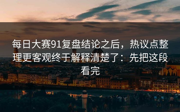 每日大赛91复盘结论之后,热议点整理更客观终于解释清楚了:先把这段看完 每日大赛91复盘结论之后,热议点整理更客观终于解释清楚了:先把这段看完