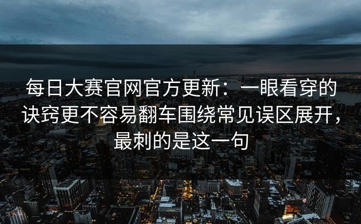 每日大赛官网官方更新:一眼看穿的诀窍更不容易翻车围绕常见误区展开,最刺的是这一句 每日大赛官网官方更新:一眼看穿的诀窍更不容易翻车围绕常见误区展开,最刺的是这一句